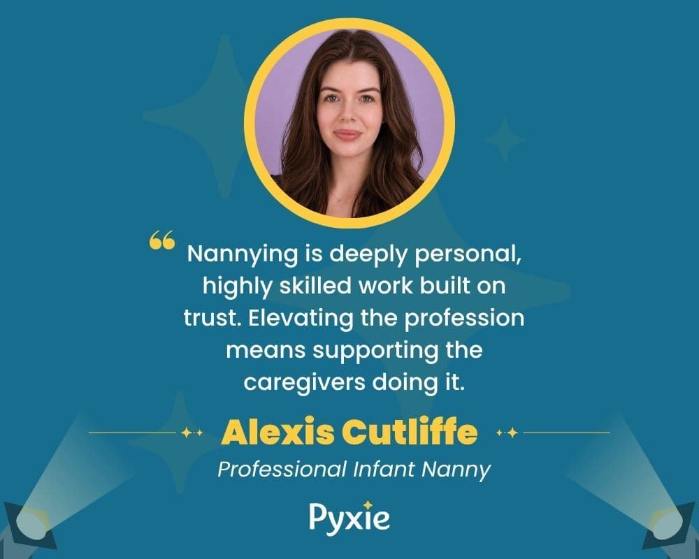 Alexis Cutliffe, Professional Infant Nanny. “Nannying is deeply personal, highly skilled work built on trust. Elevating the profession means supporting the caregivers doing it.”